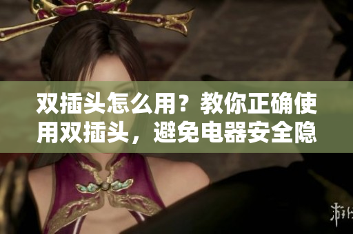 双插头怎么用？教你正确使用双插头，避免电器安全隐患