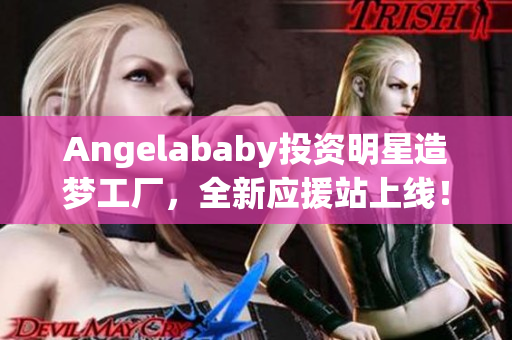 Angelababy投资明星造梦工厂，全新应援站上线！