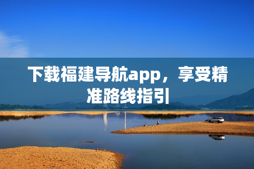 下载福建导航app，享受精准路线指引