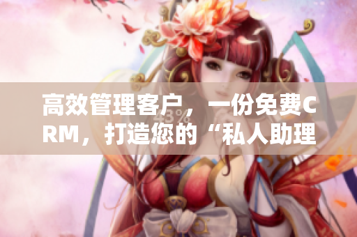 高效管理客户，一份免费CRM，打造您的“私人助理”