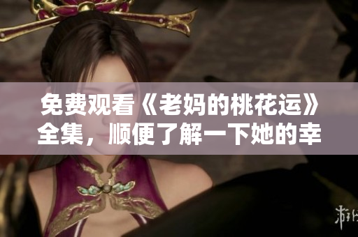 免费观看《老妈的桃花运》全集，顺便了解一下她的幸福密码