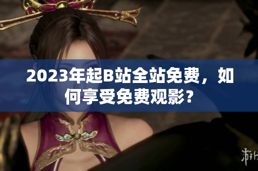 2023年起B站全站免费，如何享受免费观影？