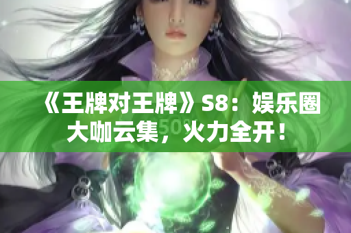 《王牌对王牌》S8：娱乐圈大咖云集，火力全开！