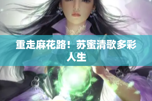 重走麻花路！苏蜜清歌多彩人生