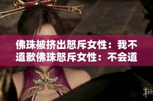 佛珠被挤出怒斥女性：我不道歉佛珠怒斥女性：不会道歉
