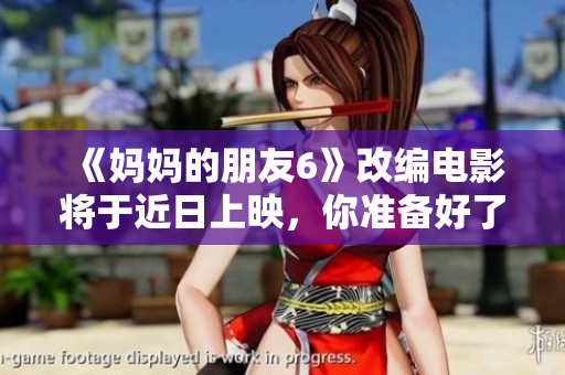 《妈妈的朋友6》改编电影将于近日上映，你准备好了吗？