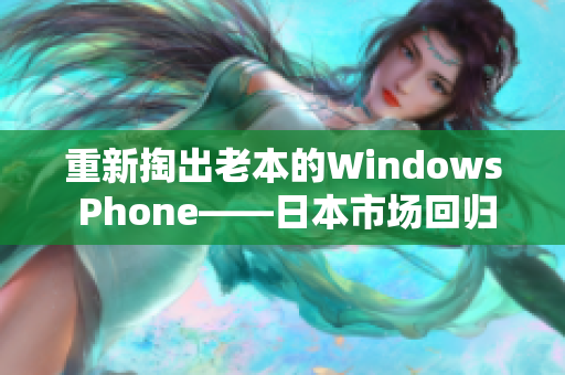 重新掏出老本的Windows Phone——日本市场回归微软的停产手机
