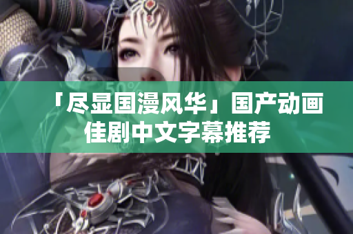 「尽显国漫风华」国产动画佳剧中文字幕推荐