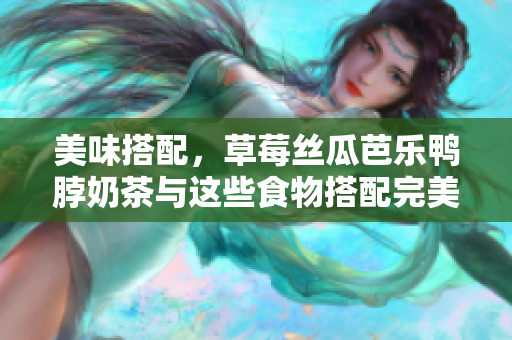 美味搭配，草莓丝瓜芭乐鸭脖奶茶与这些食物搭配完美！