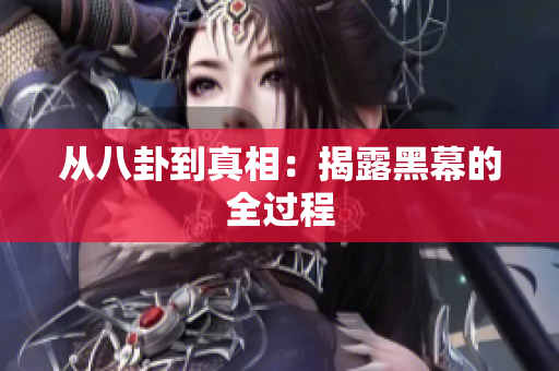 从八卦到真相：揭露黑幕的全过程