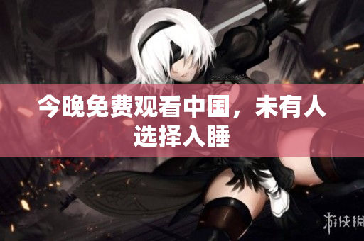 今晚免费观看中国，未有人选择入睡