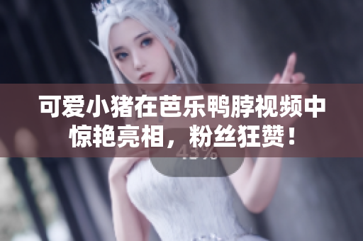 可爱小猪在芭乐鸭脖视频中惊艳亮相，粉丝狂赞！