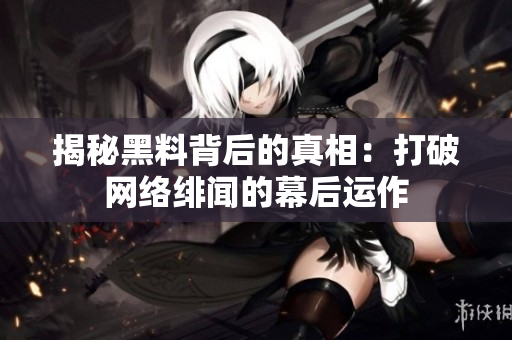 揭秘黑料背后的真相：打破网络绯闻的幕后运作