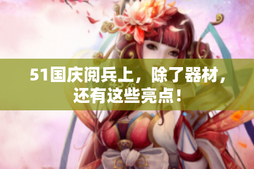 51国庆阅兵上，除了器材，还有这些亮点！