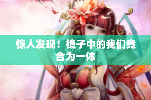 惊人发现！镜子中的我们竟合为一体