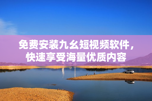 免费安装九幺短视频软件，快速享受海量优质内容