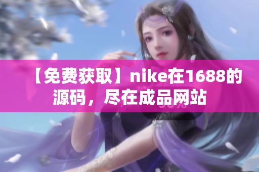 【免费获取】nike在1688的源码，尽在成品网站