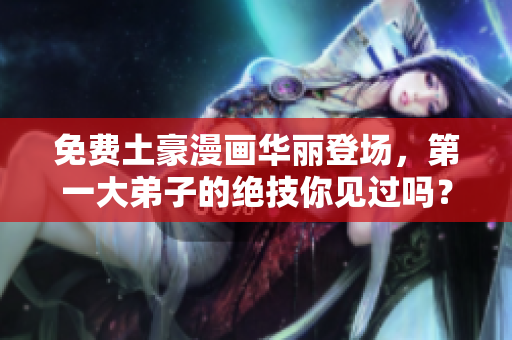 免费土豪漫画华丽登场，第一大弟子的绝技你见过吗？