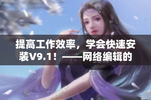 提高工作效率，学会快速安装V9.1！——网络编辑的实用技巧