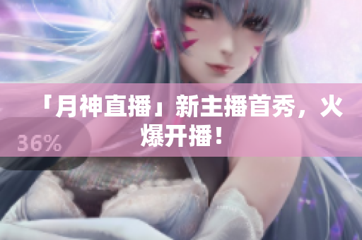 「月神直播」新主播首秀，火爆开播！