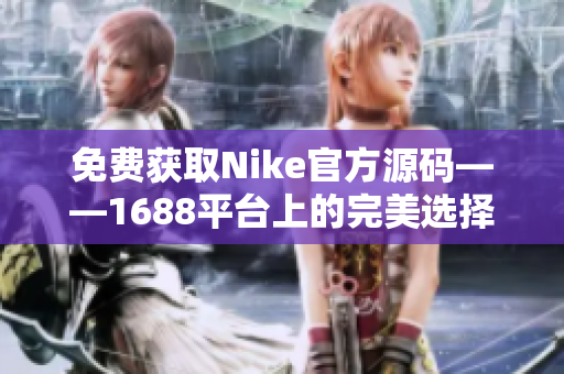 免费获取Nike官方源码——1688平台上的完美选择