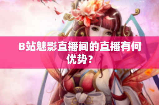 B站魅影直播间的直播有何优势？