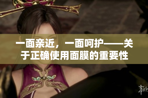一面亲近，一面呵护——关于正确使用面膜的重要性