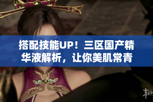 搭配技能UP！三区国产精华液解析，让你美肌常青