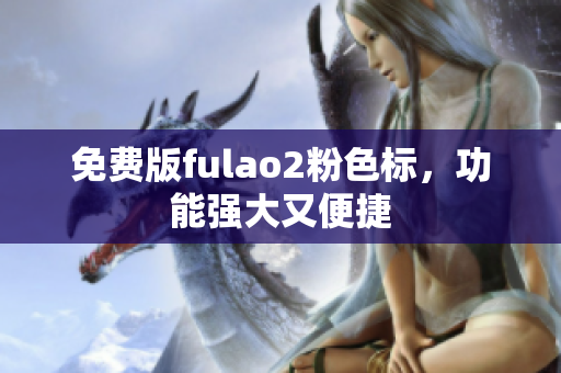 免费版fulao2粉色标，功能强大又便捷