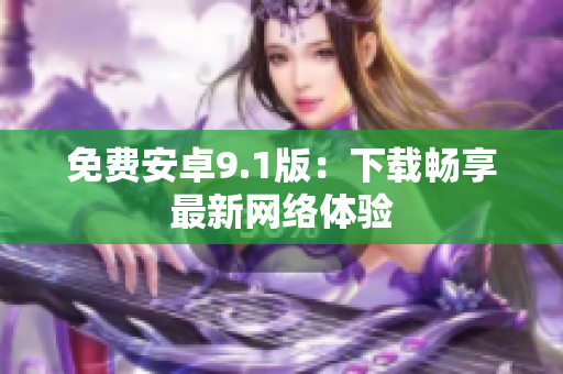 免费安卓9.1版：下载畅享最新网络体验