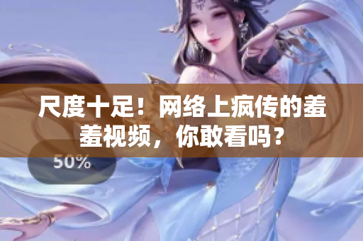 尺度十足！网络上疯传的羞羞视频，你敢看吗？