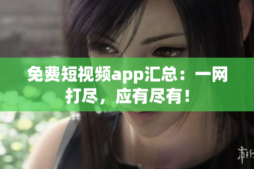 免费短视频app汇总：一网打尽，应有尽有！