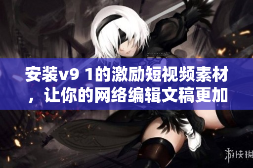 安装v9 1的激励短视频素材，让你的网络编辑文稿更加出色！