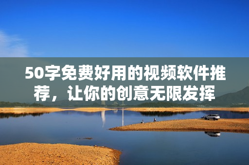 50字免费好用的视频软件推荐，让你的创意无限发挥