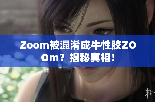 Zoom被混淆成牛性胶ZOOm？揭秘真相！