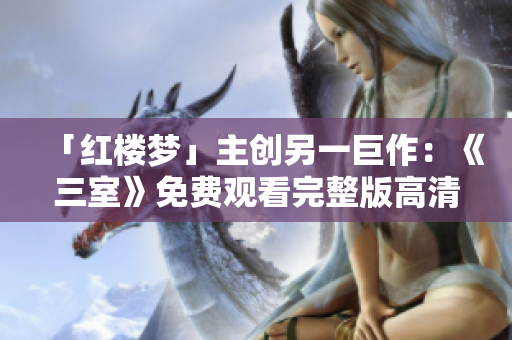 「红楼梦」主创另一巨作：《三室》免费观看完整版高清！