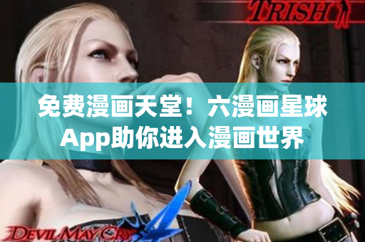 免费漫画天堂！六漫画星球App助你进入漫画世界