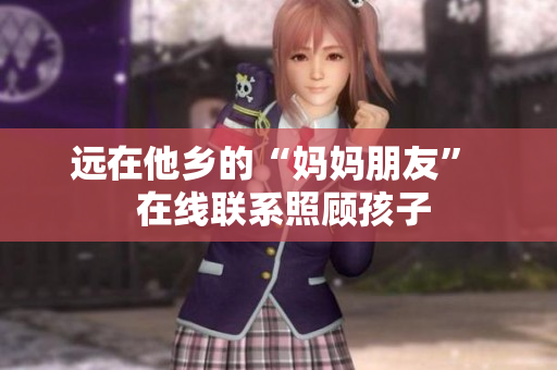 远在他乡的“妈妈朋友”  在线联系照顾孩子