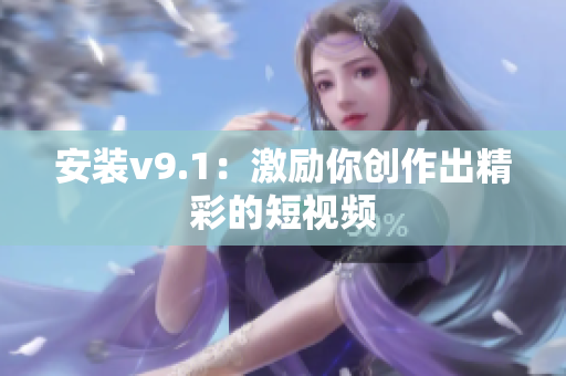 安装v9.1：激励你创作出精彩的短视频