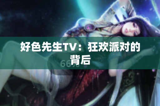 好色先生TV：狂欢派对的背后