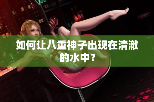 如何让八重神子出现在清澈的水中？
