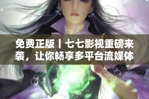 免费正版丨七七影视重磅来袭，让你畅享多平台流媒体大片！