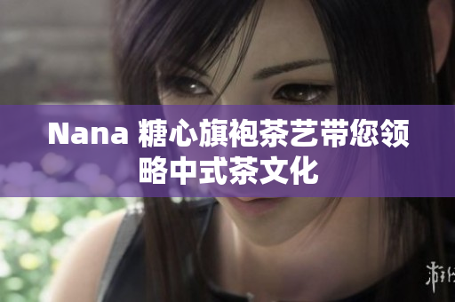 Nana 糖心旗袍茶艺带您领略中式茶文化