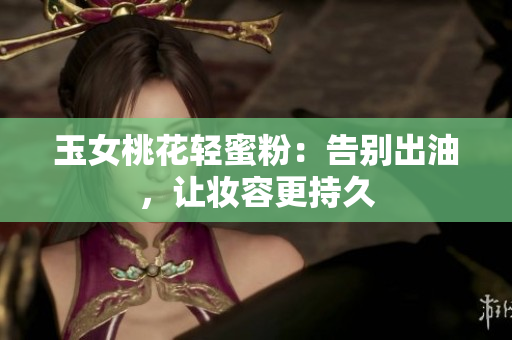 玉女桃花轻蜜粉：告别出油，让妆容更持久