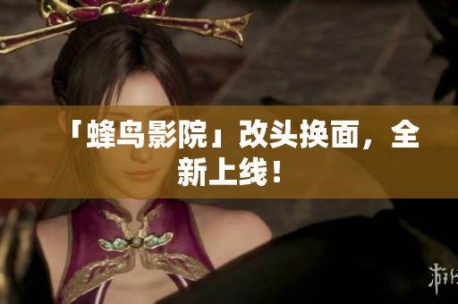 「蜂鸟影院」改头换面，全新上线！