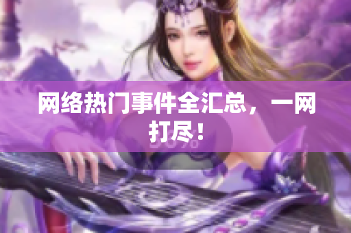 网络热门事件全汇总，一网打尽！