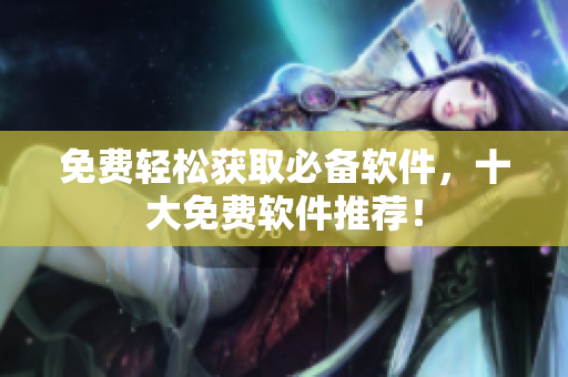 免费轻松获取必备软件，十大免费软件推荐！