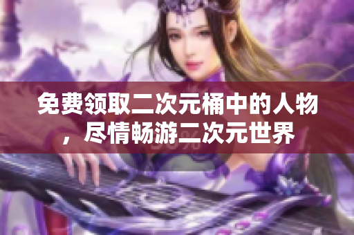 免费领取二次元桶中的人物，尽情畅游二次元世界