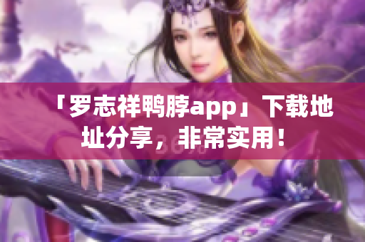 「罗志祥鸭脖app」下载地址分享，非常实用！