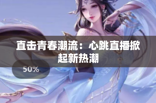 直击青春潮流：心跳直播掀起新热潮